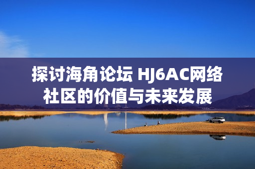 探讨海角论坛 HJ6AC网络社区的价值与未来发展