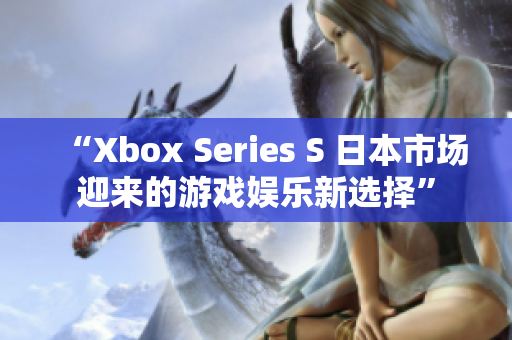 “Xbox Series S 日本市场迎来的游戏娱乐新选择”