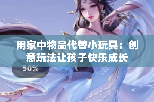 用家中物品代替小玩具：创意玩法让孩子快乐成长