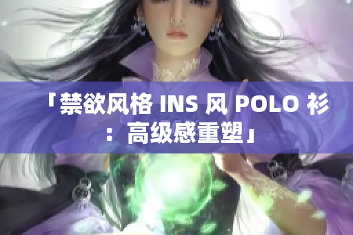 「禁欲风格 INS 风 POLO 衫：高级感重塑」