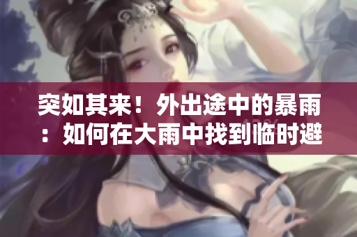 突如其来！外出途中的暴雨：如何在大雨中找到临时避雨处