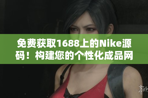 免费获取1688上的Nike源码！构建您的个性化成品网站，轻松打造专属品牌！