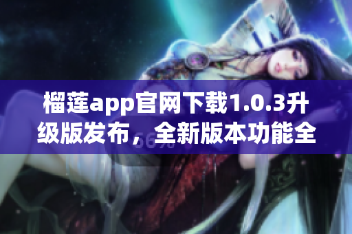 榴莲app官网下载1.0.3升级版发布，全新版本功能全面升级