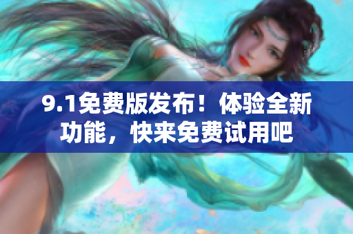 9.1免费版发布！体验全新功能，快来免费试用吧