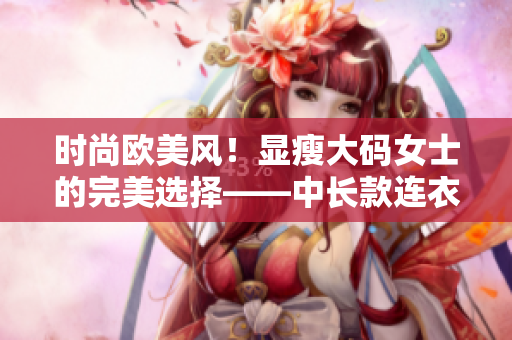 时尚欧美风！显瘦大码女士的完美选择——中长款连衣裙！