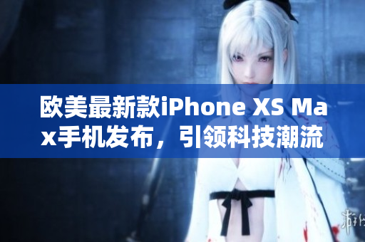 欧美最新款iPhone XS Max手机发布，引领科技潮流