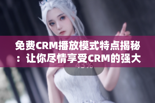 免费CRM播放模式特点揭秘：让你尽情享受CRM的强大功能