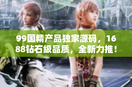 99国精产品独家源码，1688钻石级品质，全新力推！