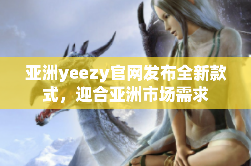 亚洲yeezy官网发布全新款式，迎合亚洲市场需求