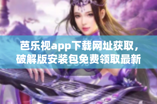 芭乐视app下载网址获取，破解版安装包免费领取最新版