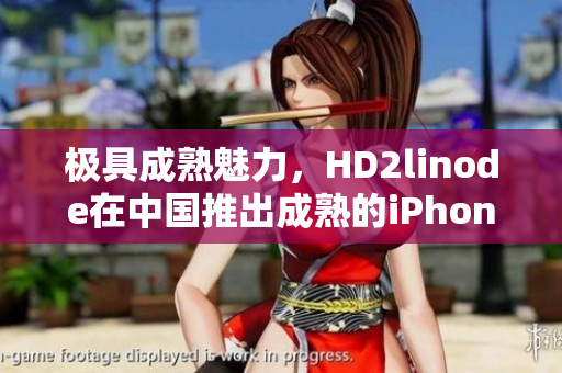 极具成熟魅力，HD2linode在中国推出成熟的iPhone产品