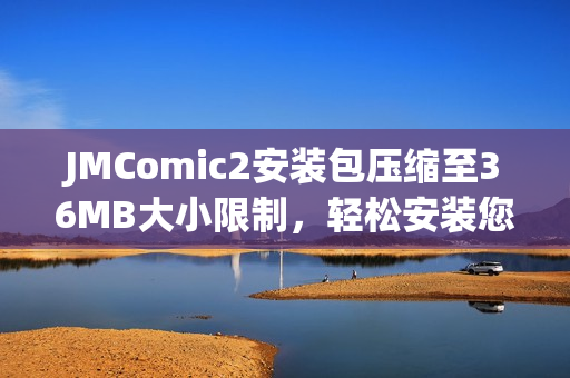 JMComic2安装包压缩至36MB大小限制，轻松安装您喜爱的漫画内容