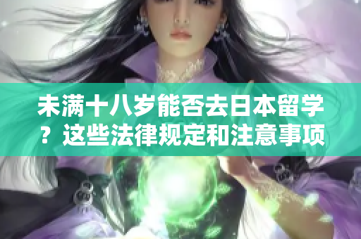 未满十八岁能否去日本留学？这些法律规定和注意事项你应该知道！