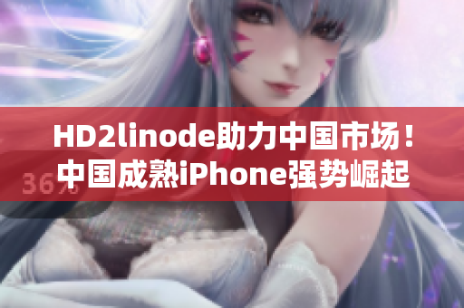 HD2linode助力中国市场！中国成熟iPhone强势崛起！