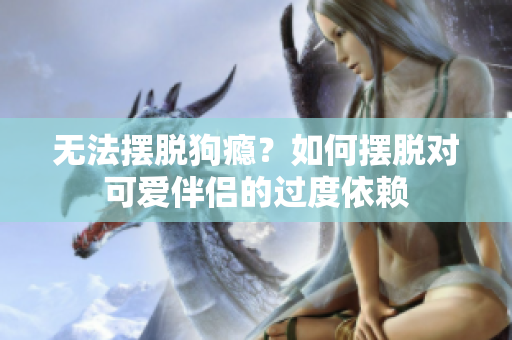 无法摆脱狗瘾？如何摆脱对可爱伴侣的过度依赖