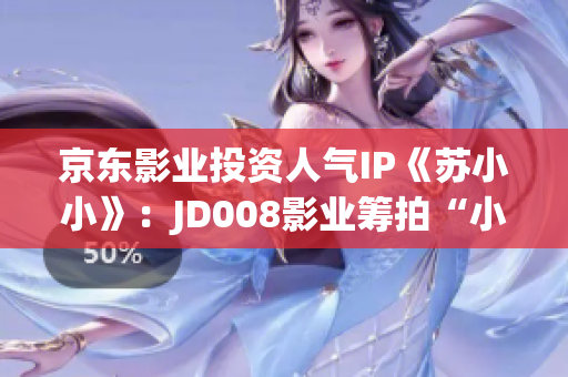 京东影业投资人气IP《苏小小》：JD008影业筹拍“小小”新篇