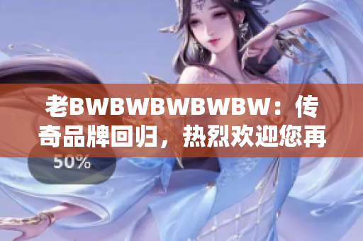 老BWBWBWBWBW：传奇品牌回归，热烈欢迎您再次登场