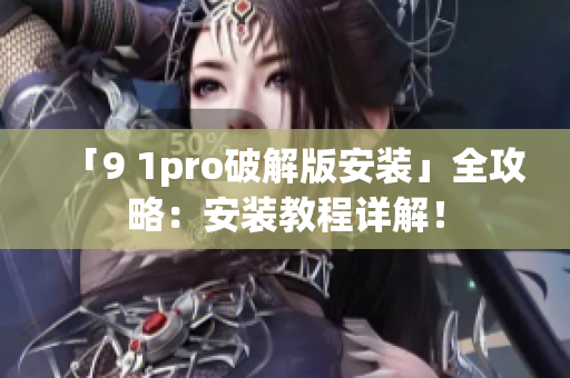 「9 1pro破解版安装」全攻略：安装教程详解！