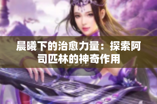 晨曦下的治愈力量：探索阿司匹林的神奇作用