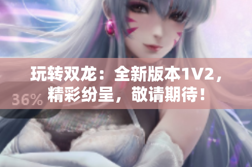 玩转双龙：全新版本1V2，精彩纷呈，敬请期待！