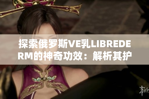 探索俄罗斯VE乳LIBREDERM的神奇功效：解析其护肤秘密与美肌奥秘