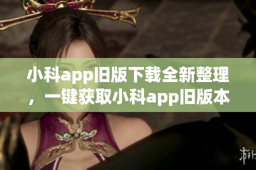 小科app旧版下载全新整理，一键获取小科app旧版本大全