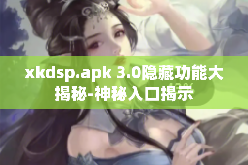 xkdsp.apk 3.0隐藏功能大揭秘-神秘入口揭示