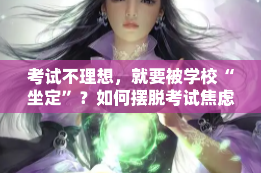 考试不理想，就要被学校“坐定”？如何摆脱考试焦虑，培养全面素质？