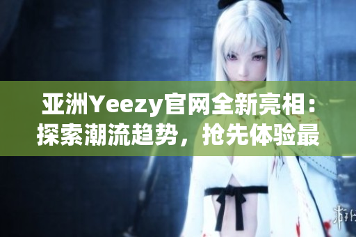 亚洲Yeezy官网全新亮相：探索潮流趋势，抢先体验最新潮鞋！