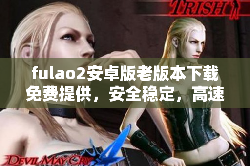 fulao2安卓版老版本下载免费提供，安全稳定，高速流畅的手机应用程序