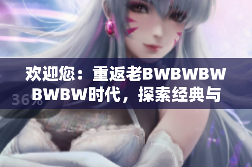 欢迎您：重返老BWBWBWBWBW时代，探索经典与创新