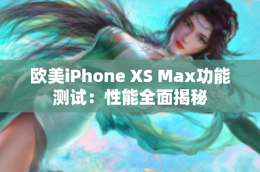 欧美iPhone XS Max功能测试：性能全面揭秘