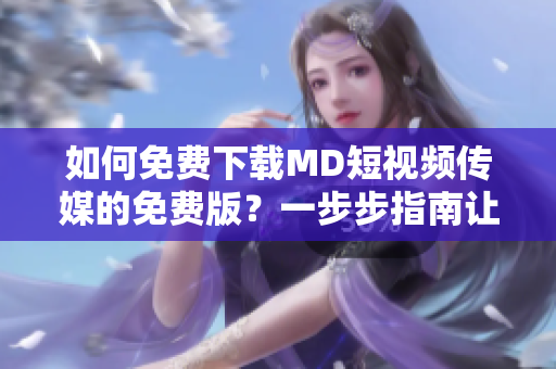 如何免费下载MD短视频传媒的免费版？一步步指南让你轻松获取