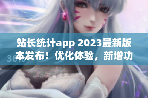 站长统计app 2023最新版本发布！优化体验，新增功能全解析