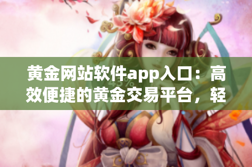 黄金网站软件app入口：高效便捷的黄金交易平台，轻松获取最新价格与行情