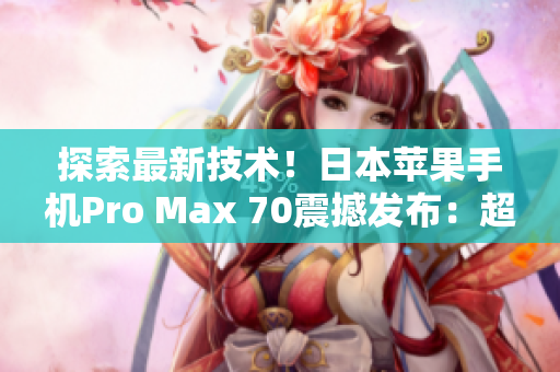 探索最新技术！日本苹果手机Pro Max 70震撼发布：超越想象的功能与性能