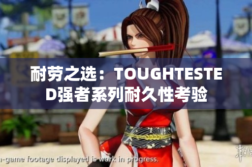 耐劳之选：TOUGHTESTED强者系列耐久性考验