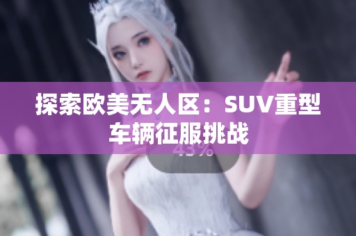 探索欧美无人区：SUV重型车辆征服挑战