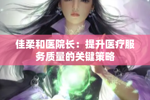 佳柔和医院长：提升医疗服务质量的关键策略