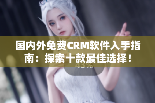 国内外免费CRM软件入手指南：探索十款最佳选择！