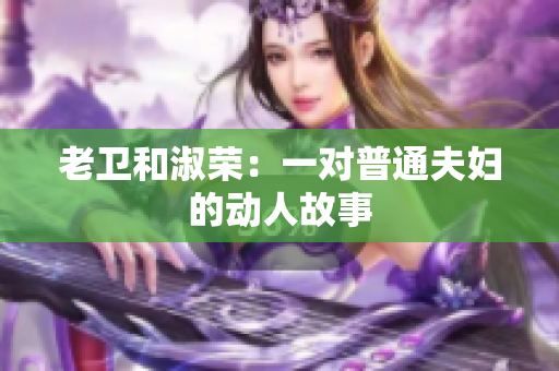 老卫和淑荣：一对普通夫妇的动人故事