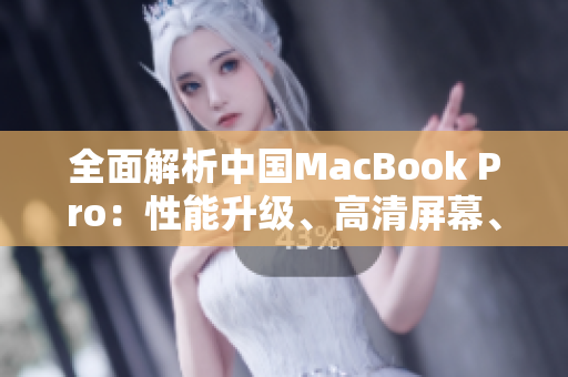 全面解析中国MacBook Pro：性能升级、高清屏幕、创新设计一览