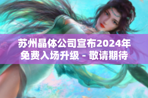 苏州晶体公司宣布2024年免费入场升级 - 敬请期待