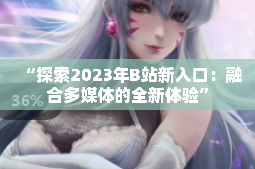 “探索2023年B站新入口：融合多媒体的全新体验”