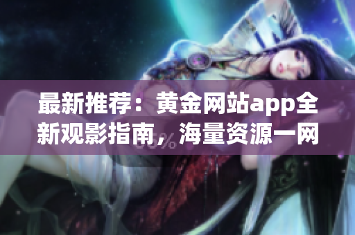 最新推荐：黄金网站app全新观影指南，海量资源一网打尽