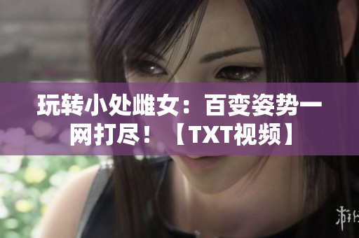 玩转小处雌女：百变姿势一网打尽！【TXT视频】