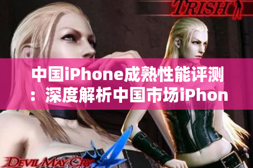 中国iPhone成熟性能评测：深度解析中国市场iPhone表现