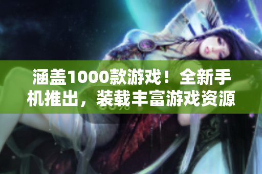 涵盖1000款游戏！全新手机推出，装载丰富游戏资源！