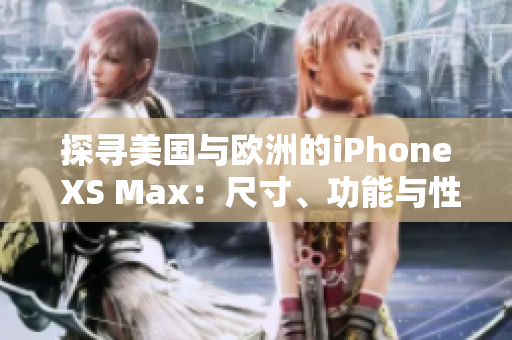 探寻美国与欧洲的iPhone XS Max：尺寸、功能与性能的对比