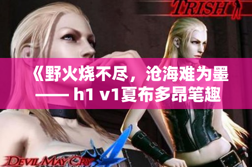 《野火烧不尽，沧海难为墨 —— h1 v1夏布多昂笔趣阁全新火爆小说系列》